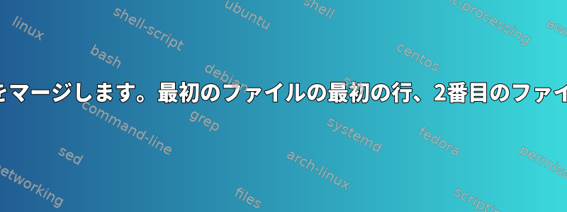 2つのファイルをマージします。最初のファイルの最初の行、2番目のファイルの最初の行