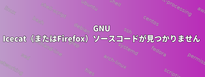 GNU Icecat（またはFirefox）ソースコードが見つかりません