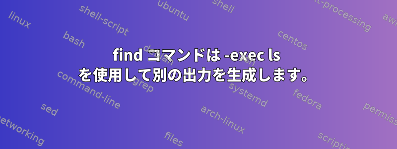 find コマンドは -exec ls を使用して別の出力を生成します。