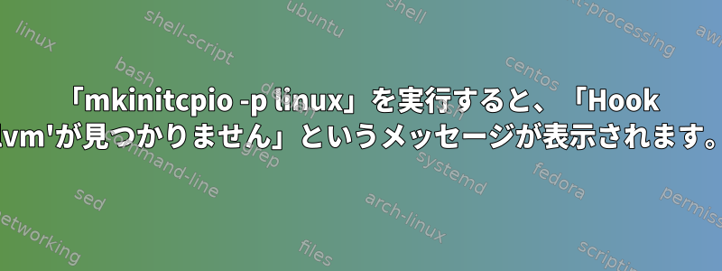 「mkinitcpio -p linux」を実行すると、「Hook 'lvm'が見つかりません」というメッセージが表示されます。