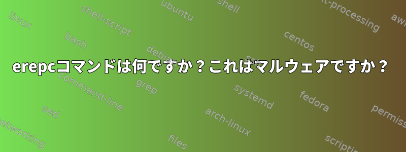 erepcコマンドは何ですか？これはマルウェアですか？