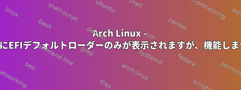 Arch Linux - 起動時にEFIデフォルトローダーのみが表示されますが、機能しません。