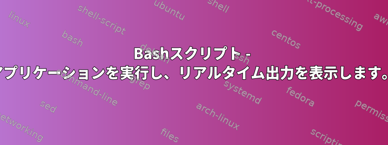 Bashスクリプト - アプリケーションを実行し、リアルタイム出力を表示します。