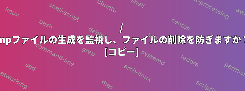 / tmpファイルの生成を監視し、ファイルの削除を防ぎますか？ [コピー]