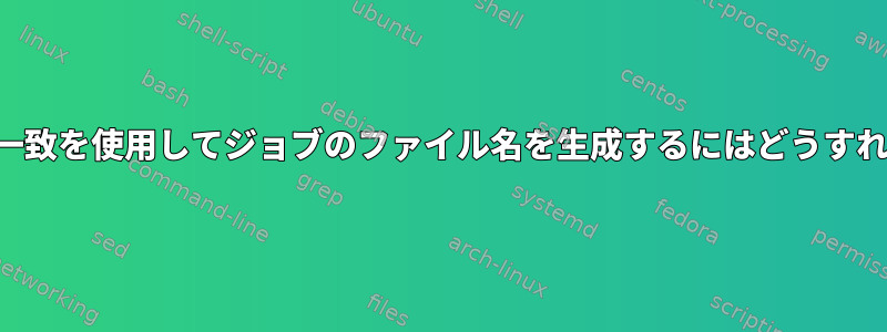 正規表現で部分一致を使用してジョブのファイル名を生成するにはどうすればよいですか？