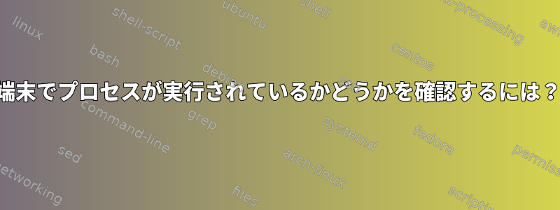 端末でプロセスが実行されているかどうかを確認するには？