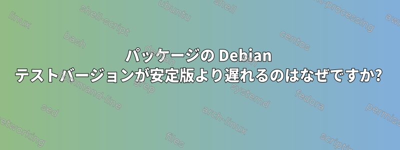 パッケージの Debian テストバージョンが安定版より遅れるのはなぜですか?