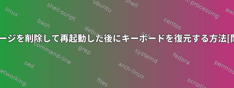 パッケージを削除して再起動した後にキーボードを復元する方法[閉じる]