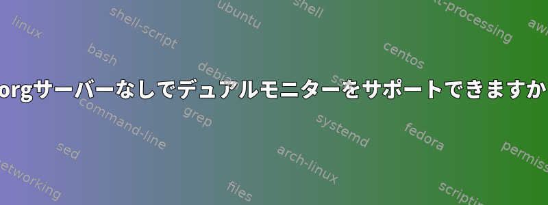 X.orgサーバーなしでデュアルモニターをサポートできますか？