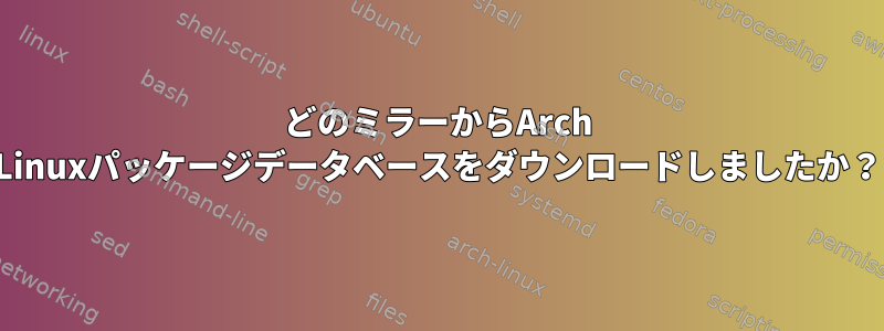 どのミラーからArch Linuxパッケージデータベースをダウンロードしましたか？