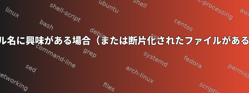 ファイル名に興味がある場合（または断片化されたファイルがある場合）