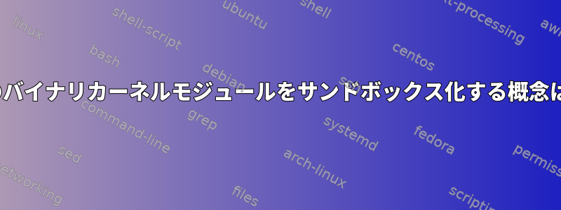 Linuxに独自のバイナリカーネルモジュールをサンドボックス化する概念はありますか？