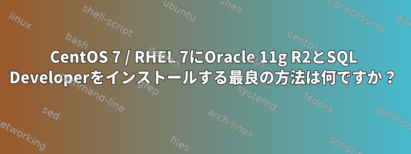 CentOS 7 / RHEL 7にOracle 11g R2とSQL Developerをインストールする最良の方法は何ですか？