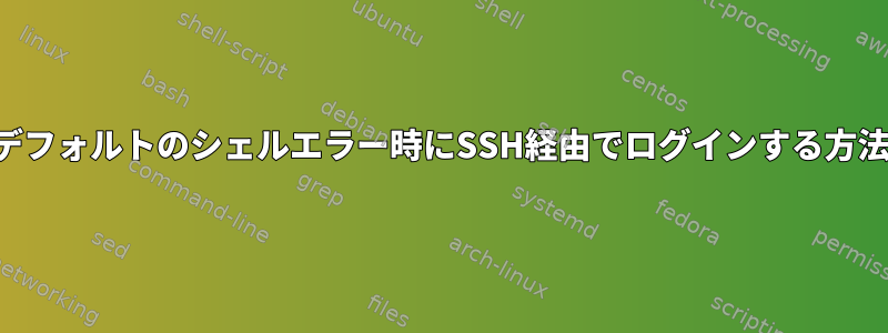 デフォルトのシェルエラー時にSSH経由でログインする方法