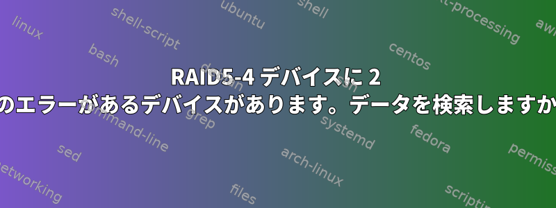 RAID5-4 デバイスに 2 つのエラーがあるデバイスがあります。データを検索しますか？