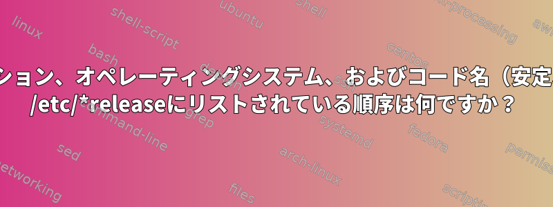 Linuxでは、ディストリビューション、オペレーティングシステム、およびコード名（安定、ベータ）の違いは何ですか？ /etc/*releaseにリストされている順序は何ですか？