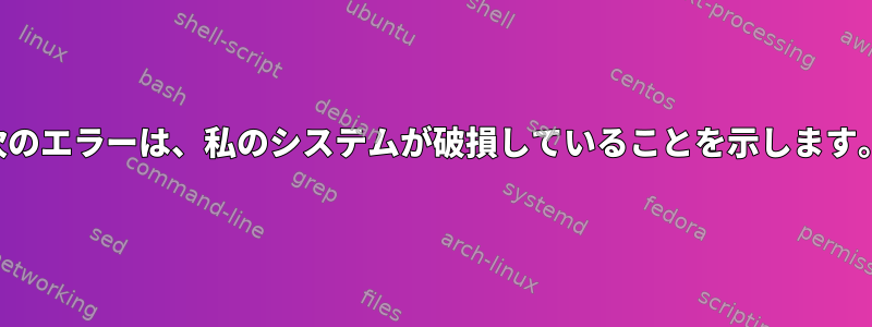 次のエラーは、私のシステムが破損していることを示します。