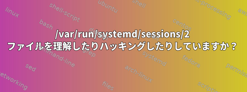 /var/run/systemd/sessions/2 ファイルを理解したりハッキングしたりしていますか？