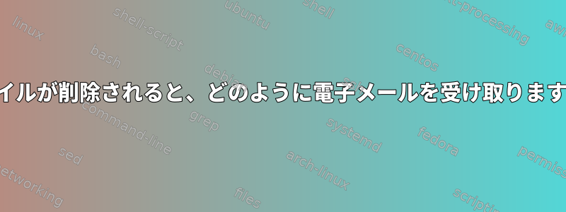 ファイルが削除されると、どのように電子メールを受け取りますか？