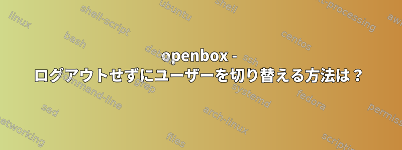 openbox - ログアウトせずにユーザーを切り替える方法は？