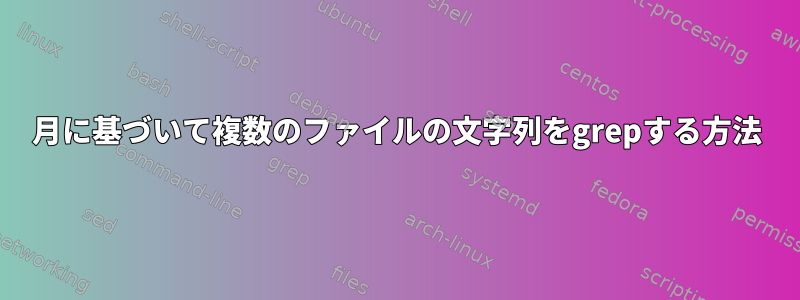 月に基づいて複数のファイルの文字列をgrepする方法