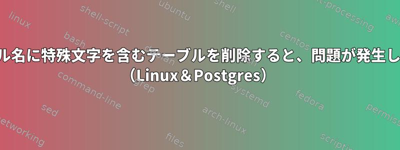 テーブル名に特殊文字を含むテーブルを削除すると、問題が発生します。 （Linux＆Postgres）