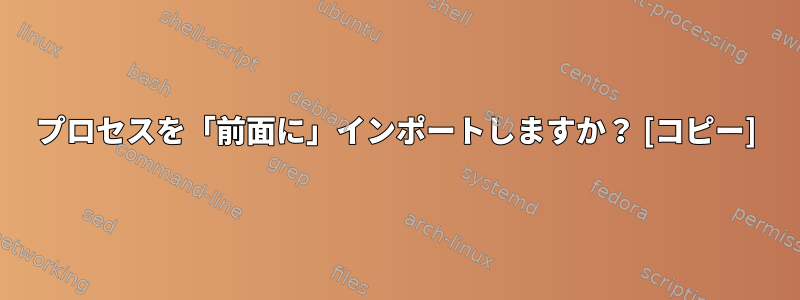 プロセスを「前面に」インポートしますか？ [コピー]