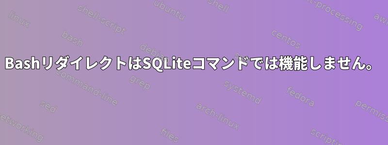 BashリダイレクトはSQLiteコマンドでは機能しません。