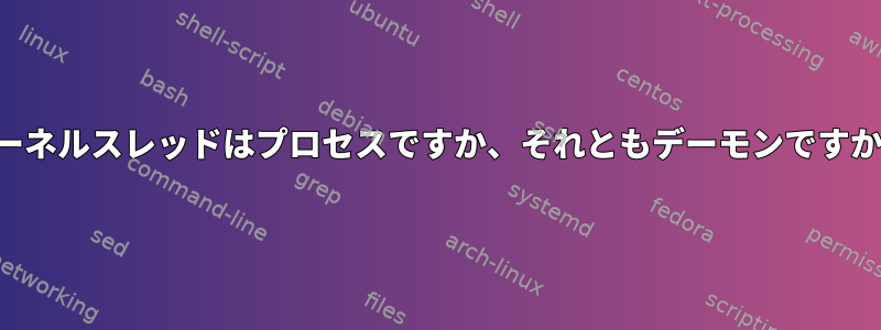 カーネルスレッドはプロセスですか、それともデーモンですか？