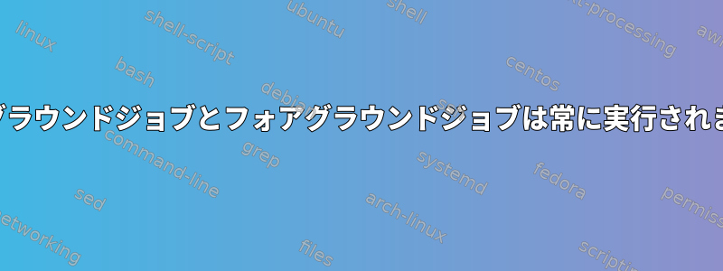 バックグラウンドジョブとフォアグラウンドジョブは常に実行されますか？