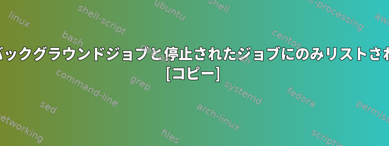 ジョブはバックグラウンドジョブと停止されたジョブにのみリストされますか？ [コピー]