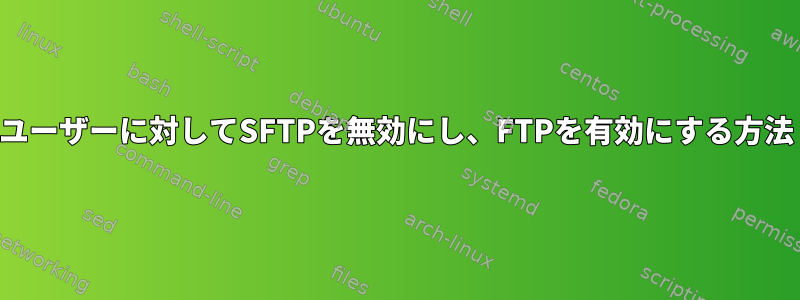 ユーザーに対してSFTPを無効にし、FTPを有効にする方法