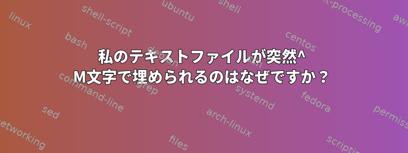 私のテキストファイルが突然^ M文字で埋められるのはなぜですか？