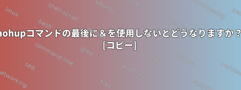 nohupコマンドの最後に＆を使用しないとどうなりますか？ [コピー]