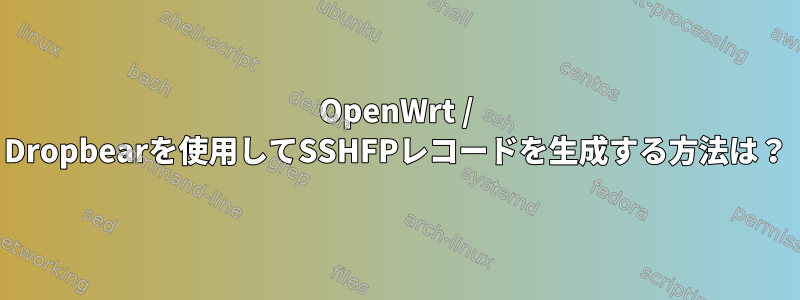 OpenWrt / Dropbearを使用してSSHFPレコードを生成する方法は？