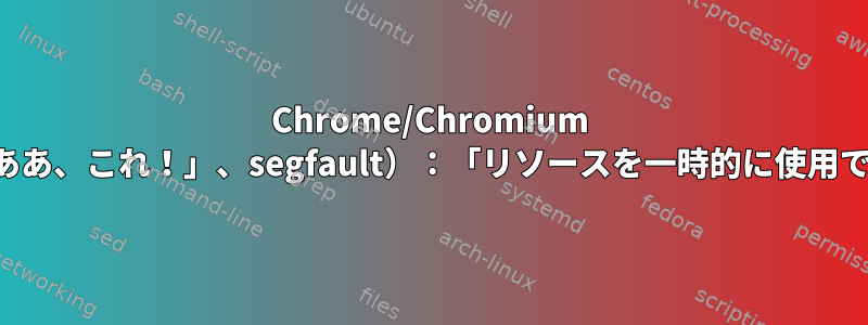 Chrome/Chromium の競合（「ああ、これ！」、segfault）：「リソースを一時的に使用できません」