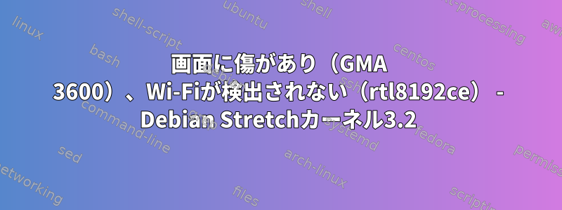 画面に傷があり（GMA 3600）、Wi-Fiが検出されない（rtl8192ce） - Debian Stretchカーネル3.2