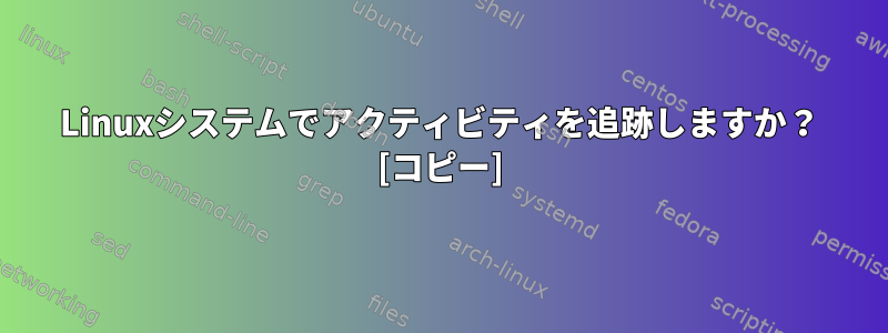 Linuxシステムでアクティビティを追跡しますか？ [コピー]