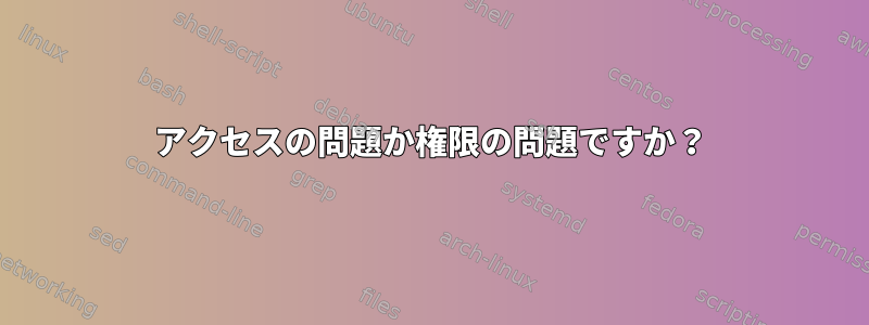 アクセスの問題か権限の問題ですか？