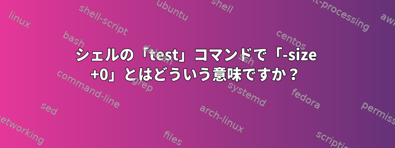 シェルの「test」コマンドで「-size +0」とはどういう意味ですか？