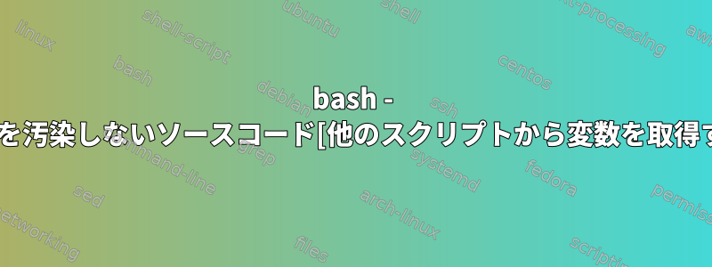 bash - 独自の名前空間を汚染しないソースコード[他のスクリプトから変数を取得する安全な方法]