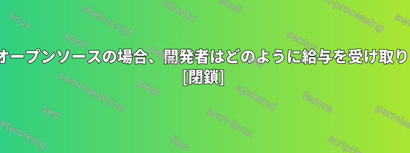 Linuxがオープンソースの場合、開発者はどのように給与を受け取りますか？ [閉鎖]