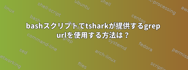 bashスクリプトでtsharkが提供するgrep urlを使用する方法は？