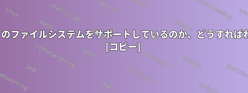 私のLinuxがどのファイルシステムをサポートしているのか、どうすればわかりますか？ [コピー]