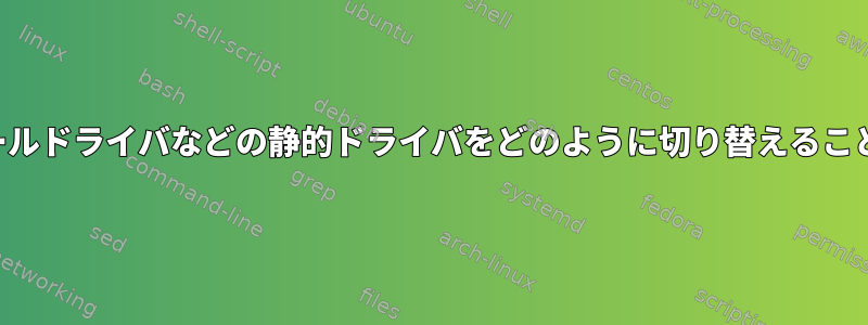 カーネルモジュールドライバなどの静的ドライバをどのように切り替えることができますか？