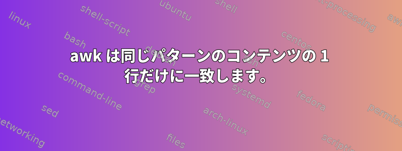 awk は同じパターンのコンテンツの 1 行だけに一致します。