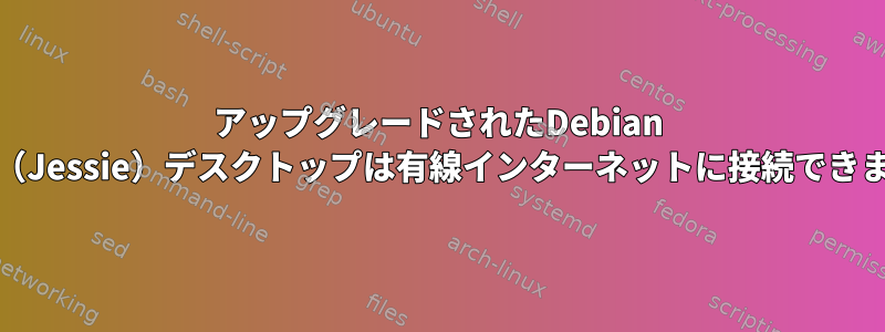 アップグレードされたDebian Stable（Jessie）デスクトップは有線インターネットに接続できません。