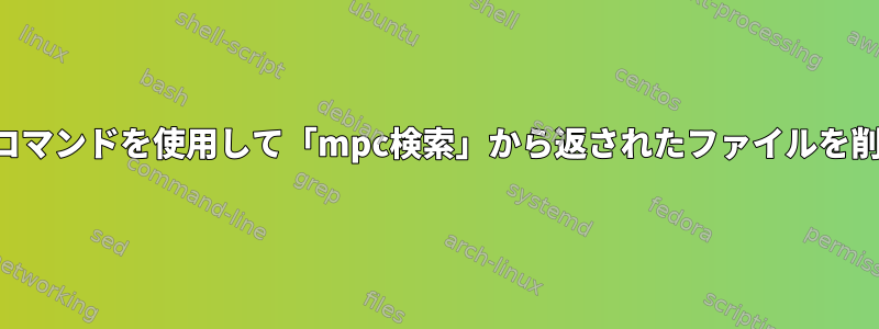 単一のコマンドを使用して「mpc検索」から返されたファイルを削除する