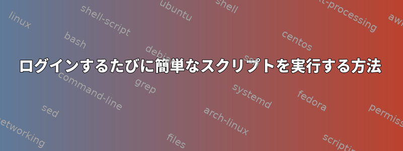 ログインするたびに簡単なスクリプトを実行する方法