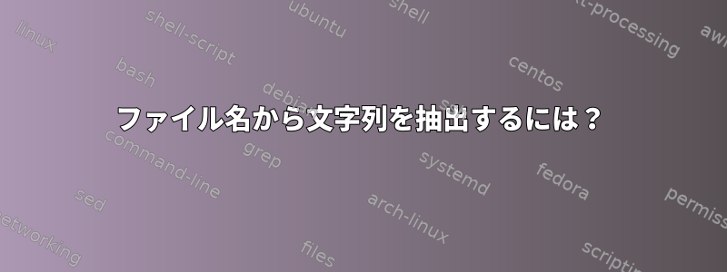 ファイル名から文字列を抽出するには？